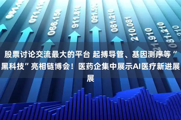 股票讨论交流最大的平台 起搏导管、基因测序等“黑科技”亮相链博会！医药企集中展示AI医疗新进展