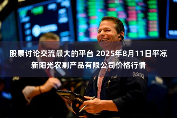 股票讨论交流最大的平台 2025年8月11日平凉新阳光农副产品有限公司价格行情