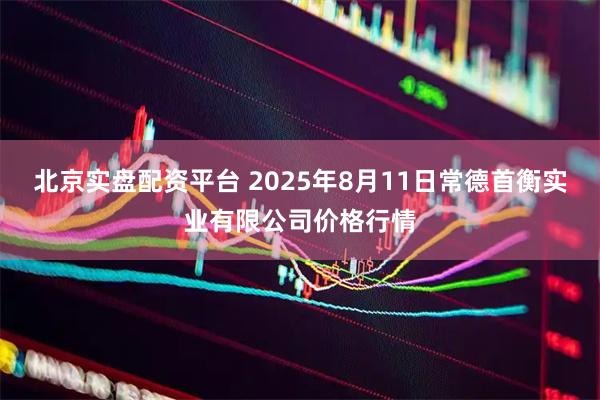 北京实盘配资平台 2025年8月11日常德首衡实业有限公司价格行情