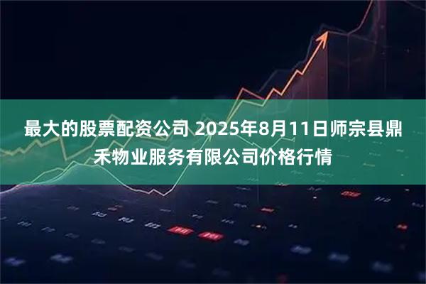 最大的股票配资公司 2025年8月11日师宗县鼎禾物业服务有限公司价格行情