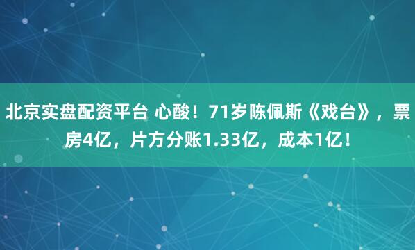北京实盘配资平台 心酸！71岁陈佩斯《戏台》，票房4亿，片方分账1.33亿，成本1亿！