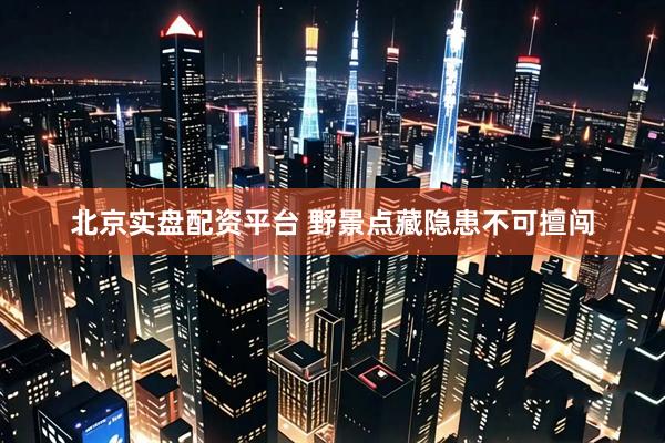 北京实盘配资平台 野景点藏隐患不可擅闯