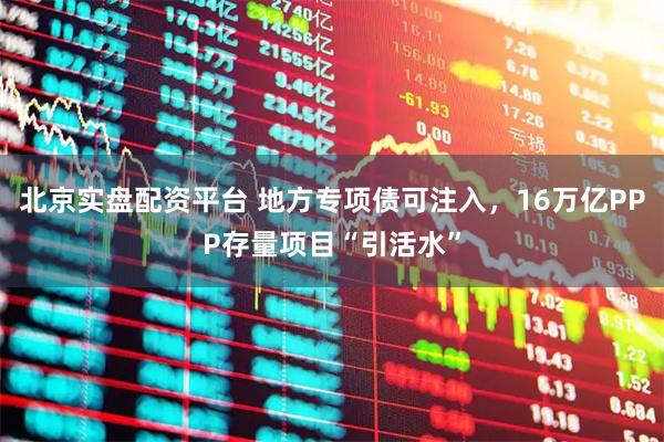 北京实盘配资平台 地方专项债可注入，16万亿PPP存量项目“引活水”