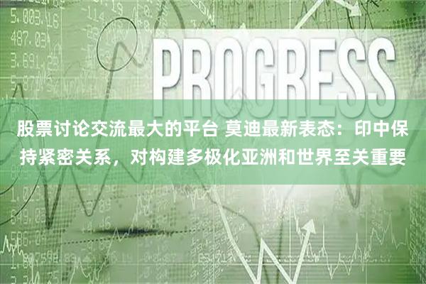 股票讨论交流最大的平台 莫迪最新表态：印中保持紧密关系，对构建多极化亚洲和世界至关重要