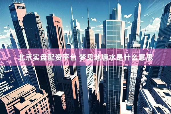 北京实盘配资平台 梦见池塘水是什么意思