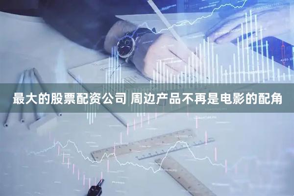 最大的股票配资公司 周边产品不再是电影的配角