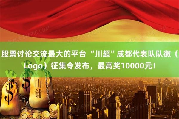 股票讨论交流最大的平台 “川超”成都代表队队徽（Logo）征集令发布，最高奖10000元！