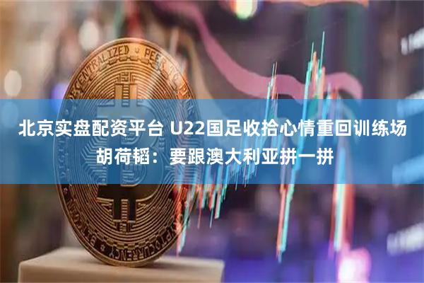 北京实盘配资平台 U22国足收拾心情重回训练场 胡荷韬：要跟澳大利亚拼一拼