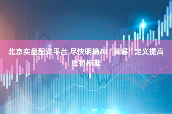北京实盘配资平台 尽快明确AI“黄谣”定义提高处罚标准