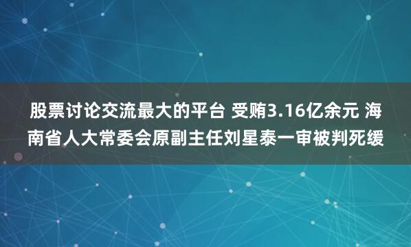 股票讨论交流最大的平台 受贿3.16亿余元 海南省人大常委会原副主任刘星泰一审被判死缓