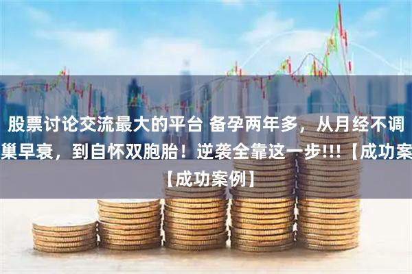 股票讨论交流最大的平台 备孕两年多，从月经不调/卵巢早衰，到自怀双胞胎！逆袭全靠这一步!!!【成功案例】