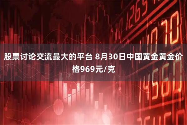 股票讨论交流最大的平台 8月30日中国黄金黄金价格969元/克