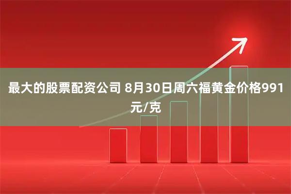 最大的股票配资公司 8月30日周六福黄金价格991元/克
