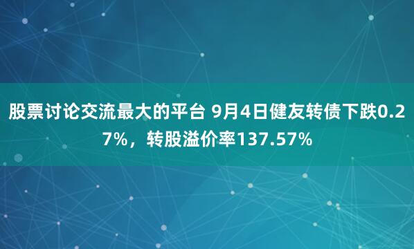 股票讨论交流最大的平台 9月4日健友转债下跌0.27%，转股溢价率137.57%