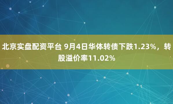 北京实盘配资平台 9月4日华体转债下跌1.23%，转股溢价率11.02%