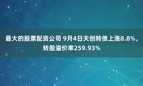 最大的股票配资公司 9月4日天创转债上涨8.8%，转股溢价率259.93%