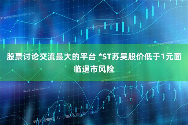 股票讨论交流最大的平台 *ST苏吴股价低于1元面临退市风险