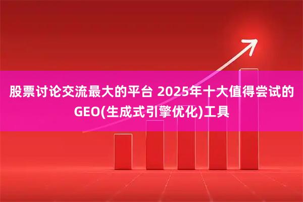 股票讨论交流最大的平台 2025年十大值得尝试的GEO(生成式引擎优化)工具
