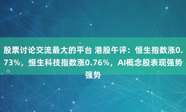 股票讨论交流最大的平台 港股午评：恒生指数涨0.73%，恒生科技指数涨0.76%，AI概念股表现强势