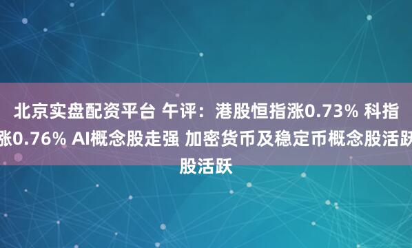 北京实盘配资平台 午评：港股恒指涨0.73% 科指涨0.76% AI概念股走强 加密货币及稳定币概念股活跃