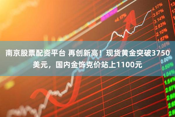 南京股票配资平台 再创新高！现货黄金突破3750美元，国内金饰克价站上1100元