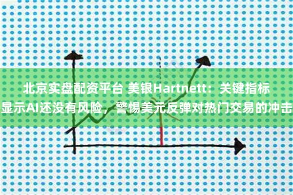 北京实盘配资平台 美银Hartnett：关键指标显示AI还没有风险，警惕美元反弹对热门交易的冲击