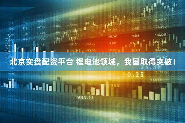 北京实盘配资平台 锂电池领域，我国取得突破！