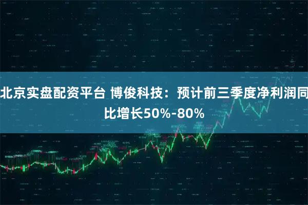 北京实盘配资平台 博俊科技：预计前三季度净利润同比增长50%-80%