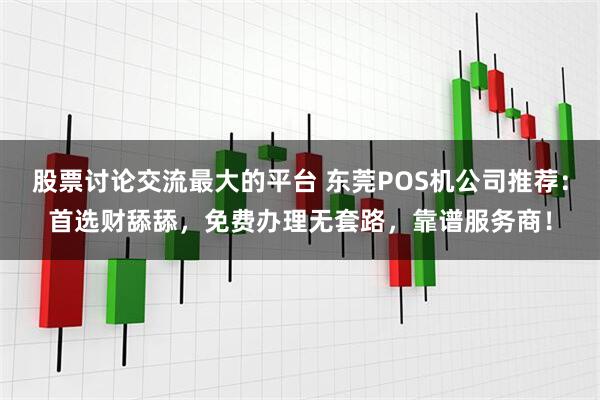 股票讨论交流最大的平台 东莞POS机公司推荐：首选财舔舔，免费办理无套路，靠谱服务商！