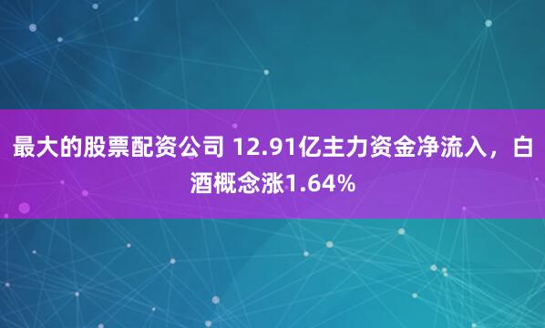 最大的股票配资公司 12.91亿主力资金净流入，白酒概念涨1.64%