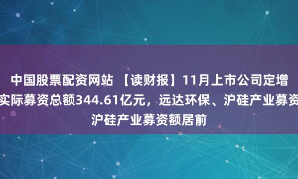 中国股票配资网站 【读财报】11月上市公司定增动态：实际募资总额344.61亿元，远达环保、沪硅产业募资额居前