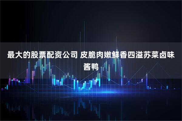 最大的股票配资公司 皮脆肉嫩鲜香四溢苏菜卤味酱鸭