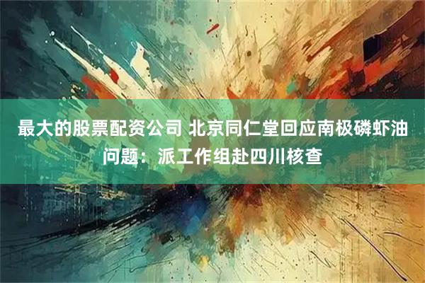 最大的股票配资公司 北京同仁堂回应南极磷虾油问题：派工作组赴四川核查