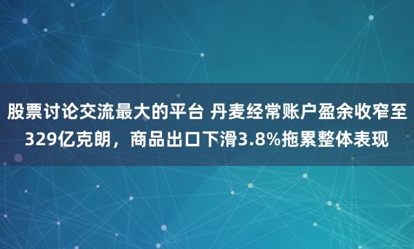 股票讨论交流最大的平台 丹麦经常账户盈余收窄至329亿克朗，商品出口下滑3.8%拖累整体表现