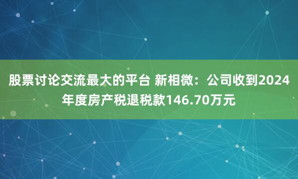 股票讨论交流最大的平台 新相微：公司收到2024年度房产税退税款146.70万元