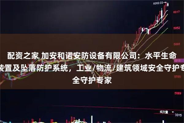 配资之家 加安和诺安防设备有限公司：水平生命线装置及坠落防护系统，工业/物流/建筑领域安全守护专家