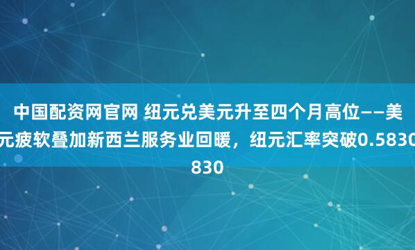 中国配资网官网 纽元兑美元升至四个月高位——美元疲软叠加新西兰服务业回暖，纽元汇率突破0.5830