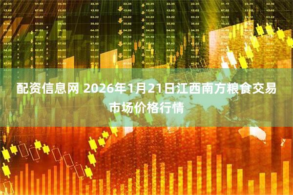 配资信息网 2026年1月21日江西南方粮食交易市场价格行情
