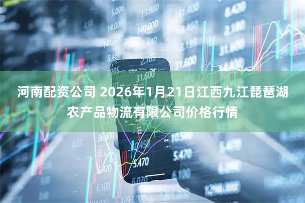 河南配资公司 2026年1月21日江西九江琵琶湖农产品物流有限公司价格行情