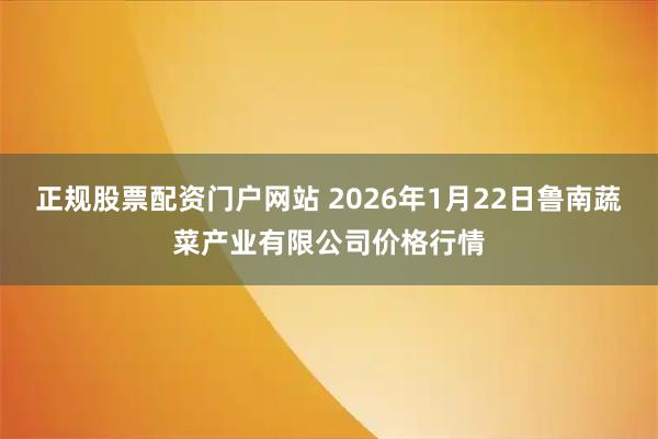 正规股票配资门户网站 2026年1月22日鲁南蔬菜产业有限公司价格行情