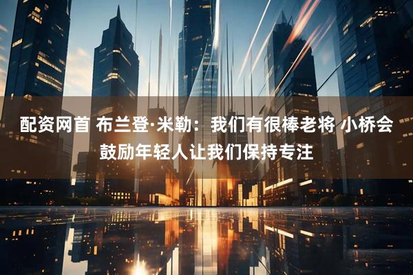 配资网首 布兰登·米勒：我们有很棒老将 小桥会鼓励年轻人让我们保持专注