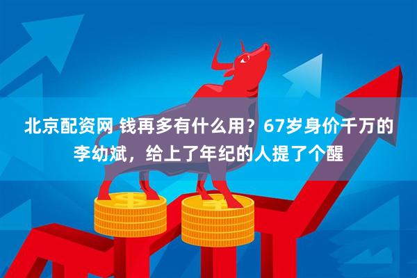 北京配资网 钱再多有什么用？67岁身价千万的李幼斌，给上了年纪的人提了个醒
