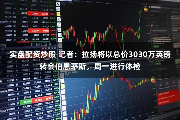 实盘配资炒股 记者：拉扬将以总价3030万英镑转会伯恩茅斯，周一进行体检