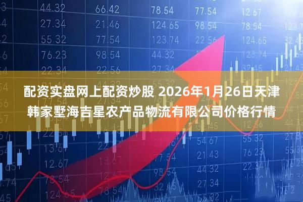 配资实盘网上配资炒股 2026年1月26日天津韩家墅海吉星农产品物流有限公司价格行情