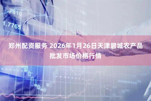 郑州配资服务 2026年1月26日天津碧城农产品批发市场价格行情