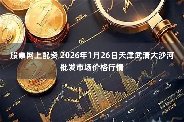 股票网上配资 2026年1月26日天津武清大沙河批发市场价格行情