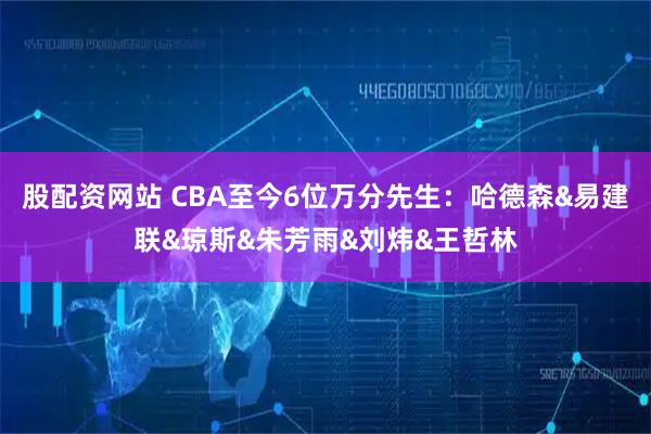 股配资网站 CBA至今6位万分先生：哈德森&易建联&琼斯&朱芳雨&刘炜&王哲林