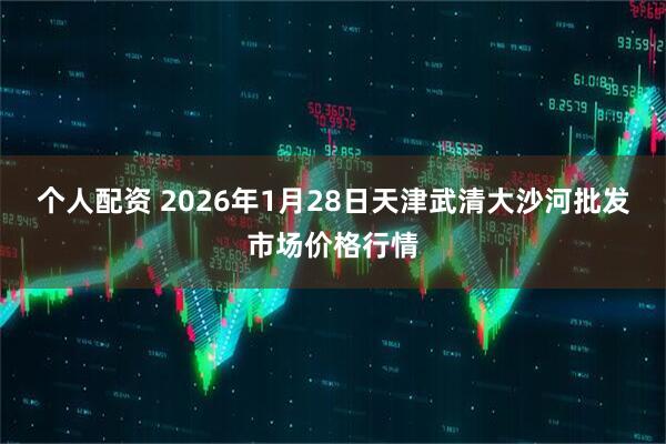 个人配资 2026年1月28日天津武清大沙河批发市场价格行情