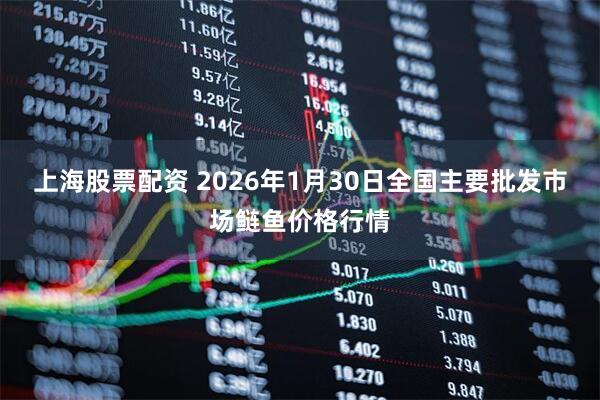 上海股票配资 2026年1月30日全国主要批发市场鲢鱼价格行情