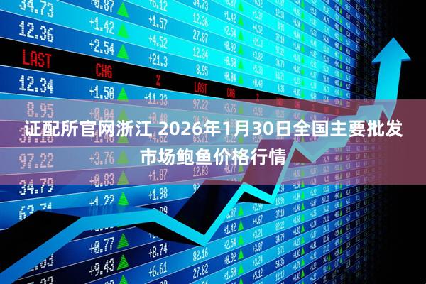 证配所官网浙江 2026年1月30日全国主要批发市场鲍鱼价格行情